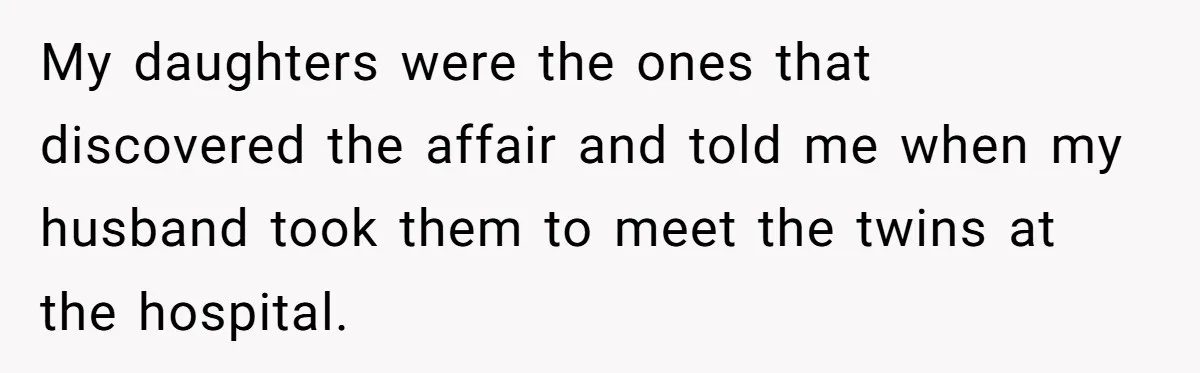 My daughters were the ones that discovered the affair and told me when my husband took them to meet the twins at the hospital.