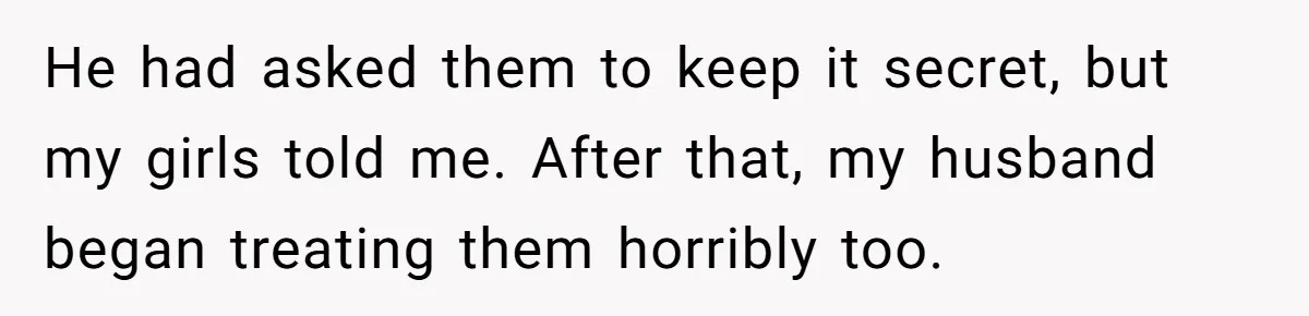 He had asked them to keep it secret, but my girls told me. After that, my husband began treating them horribly too.