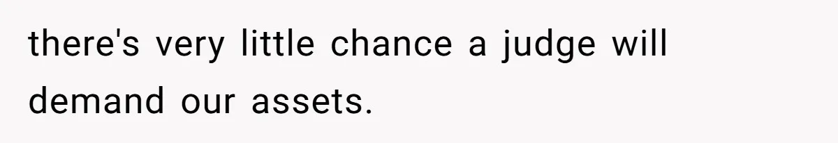 there's very little chance a judge will demand our assets.