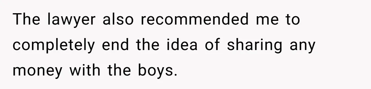 The lawyer also recommended me to completely end the idea of sharing any money with the boys.