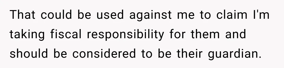 That could be used against me to claim I'm taking fiscal responsibility for them and should be considered to be their guardian.