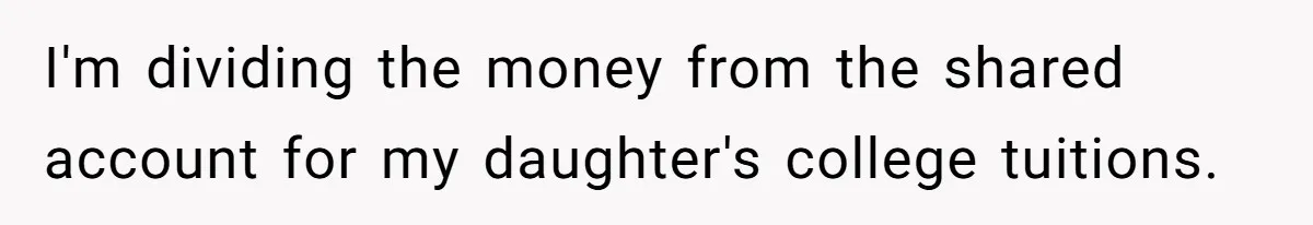 I'm dividing the money from the shared account for my daughter's college tuitions.