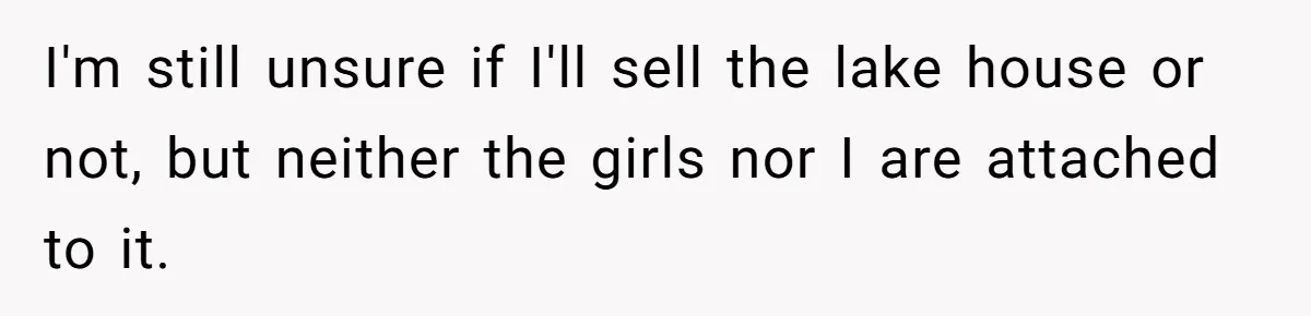 I'm still unsure if I'll sell the lake house or not, but neither the girls nor I are attached to it.