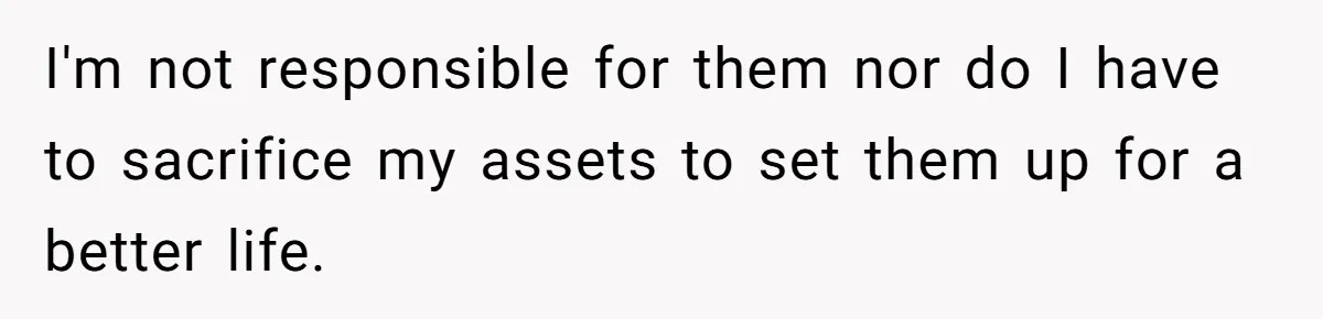 I'm not responsible for them nor do I have to sacrifice my assets to set them up for a better life.