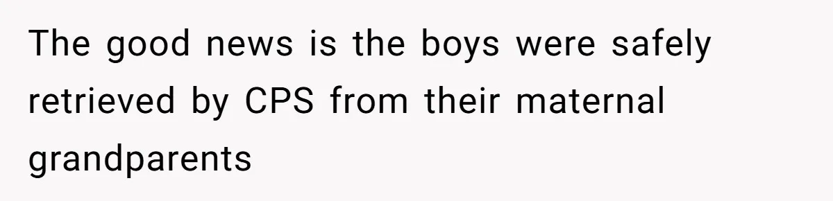 The good news is the boys were safely retrieved by CPS from their maternal grandparents