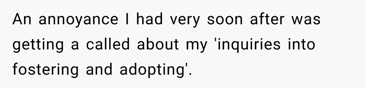 An annoyance I had very soon after was getting a called about my 'inquiries into fostering and adopting'.