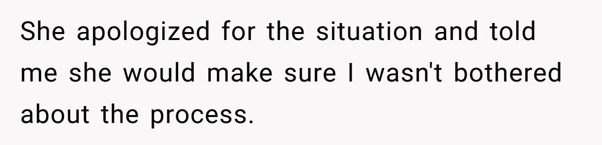 She apologized for the situation and told me she would make sure I wasn't bothered about the process.