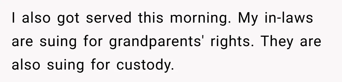 I also got served this morning. My in-laws are suing for grandparents' rights. They are also suing for custody.