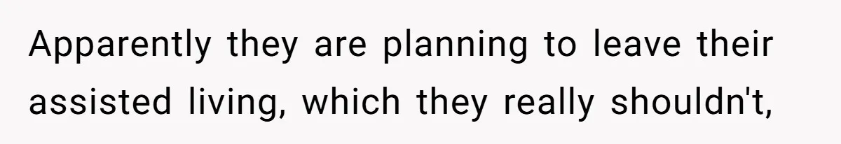 Apparently they are planning to leave their assisted living, which they really shouldn't,