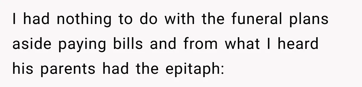 I had nothing to do with the funeral plans aside paying bills and from what I heard his parents had the epitaph: