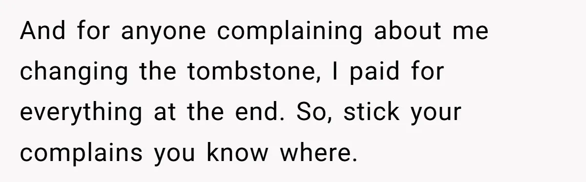 And for anyone complaining about me changing the tombstone, I paid for everything at the end. So, stick your complains you know where.