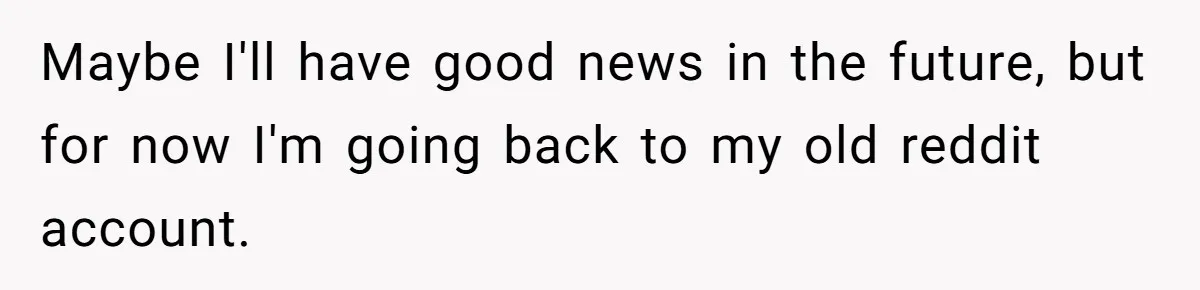 Maybe I'll have good news in the future, but for now I'm going back to my old reddit account.