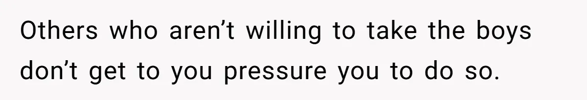 Others who aren’t willing to take the boys don’t get to you pressure you to do so.