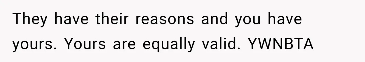 They have their reasons and you have yours. Yours are equally valid. YWNBTA