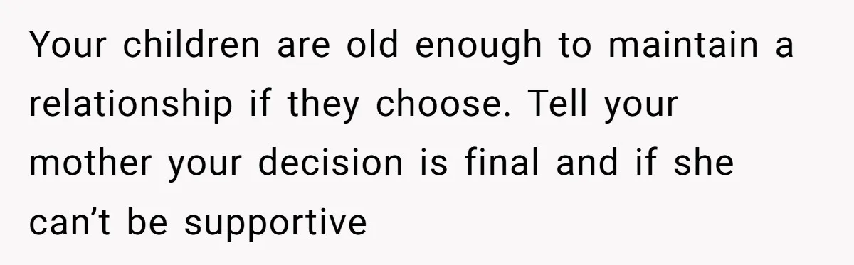 Your children are old enough to maintain a relationship if they choose. Tell your mother your decision is final and if she can’t be supportive