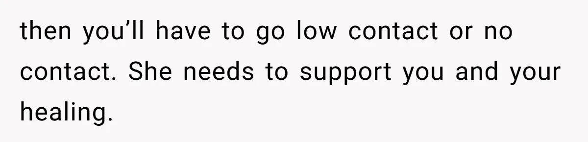 then you’ll have to go low contact or no contact. She needs to support you and your healing.