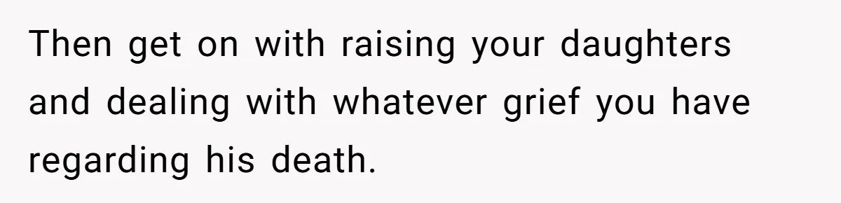 Then get on with raising your daughters and dealing with whatever grief you have regarding his death.