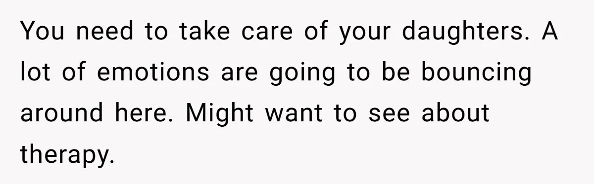 You need to take care of your daughters. A lot of emotions are going to be bouncing around here. Might want to see about therapy.