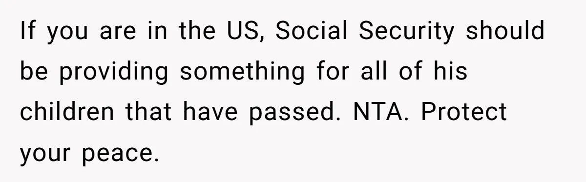 If you are in the US, Social Security should be providing something for all of his children that have passed. NTA. Protect your peace.