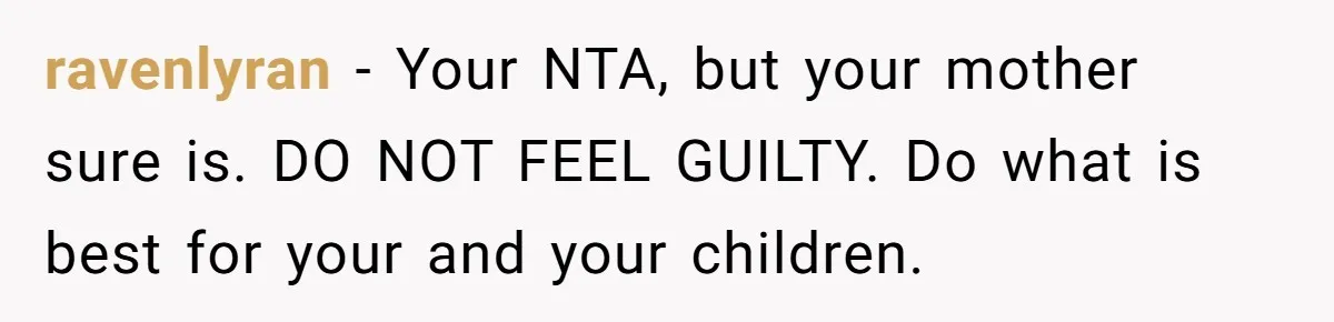ravenlyran − Your NTA, but your mother sure is. DO NOT FEEL GUILTY. Do what is best for your and your children.