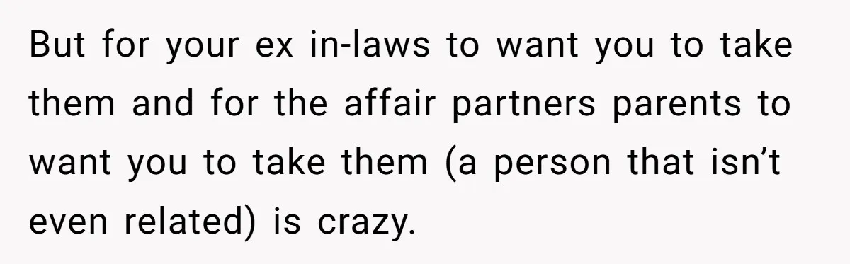 But for your ex in-laws to want you to take them and for the affair partners parents to want you to take them (a person that isn’t even related) is...