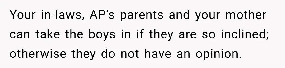 Your in-laws, AP’s parents and your mother can take the boys in if they are so inclined; otherwise they do not have an opinion.