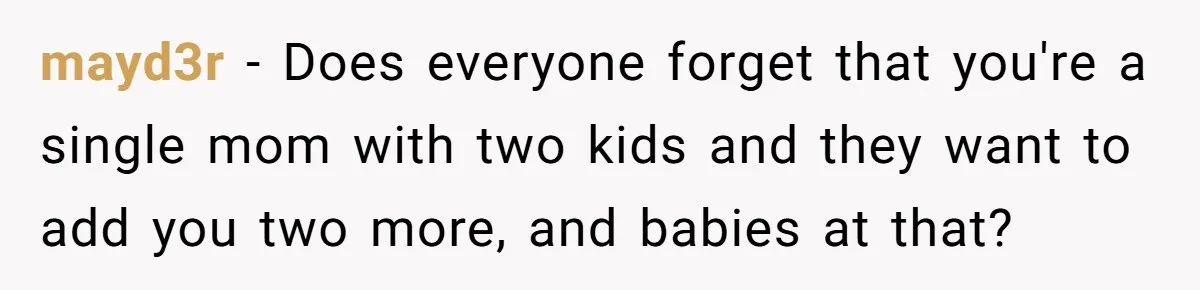 mayd3r − Does everyone forget that you're a single mom with two kids and they want to add you two more, and babies at that?