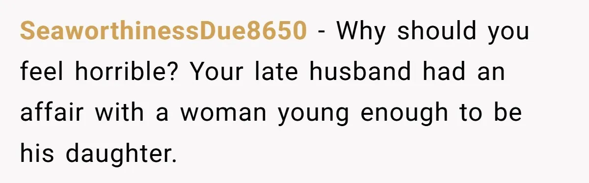 SeaworthinessDue8650 − Why should you feel horrible? Your late husband had an affair with a woman young enough to be his daughter.