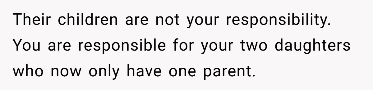 Their children are not your responsibility. You are responsible for your two daughters who now only have one parent.