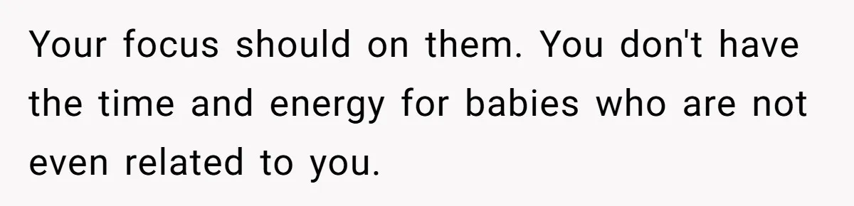Your focus should on them. You don't have the time and energy for babies who are not even related to you.