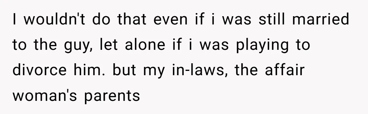 I wouldn't do that even if i was still married to the guy, let alone if i was playing to divorce him. but my in-laws, the affair woman's parents