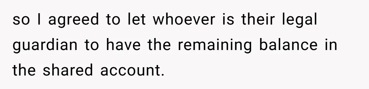 so I agreed to let whoever is their legal guardian to have the remaining balance in the shared account.