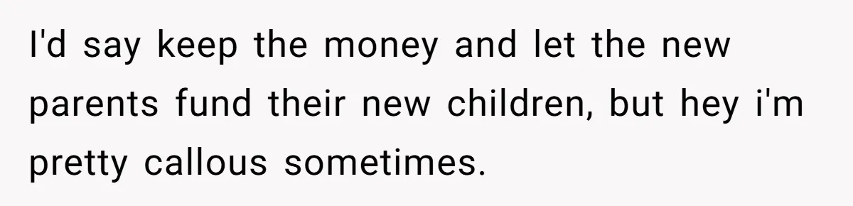 I'd say keep the money and let the new parents fund their new children, but hey i'm pretty callous sometimes.