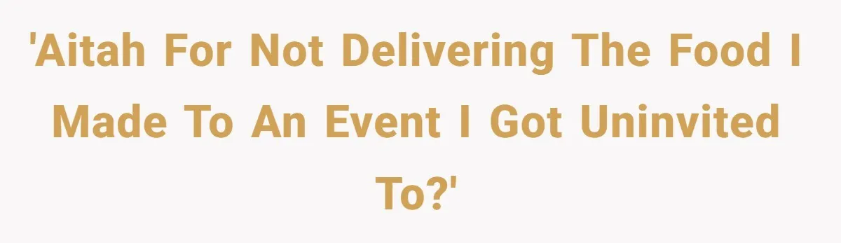 'AITAH for not delivering the food I made to an event I got uninvited to?'