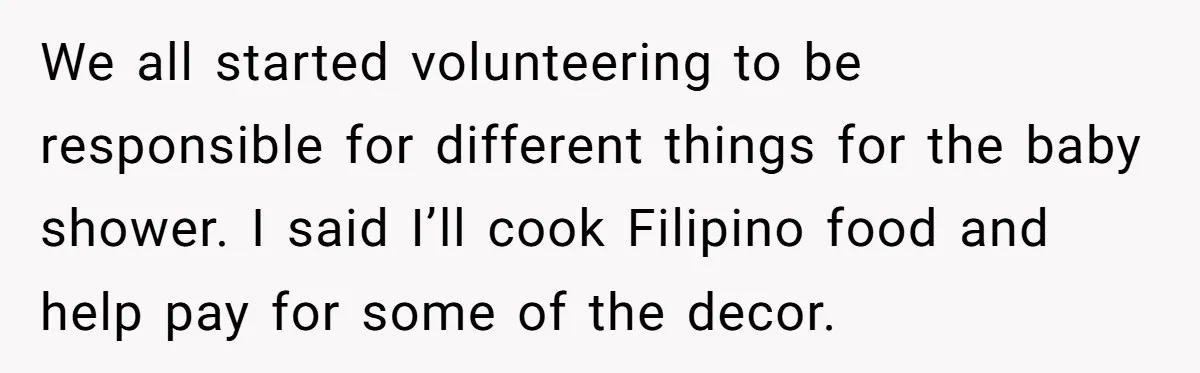 We all started volunteering to be responsible for different things for the baby shower. I said I’ll cook Filipino food and help pay for some of the decor.