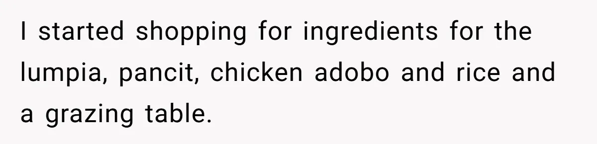 I started shopping for ingredients for the lumpia, pancit, chicken adobo and rice and a grazing table.