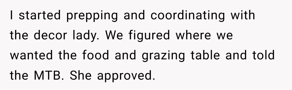 I started prepping and coordinating with the decor lady. We figured where we wanted the food and grazing table and told the MTB. She approved.