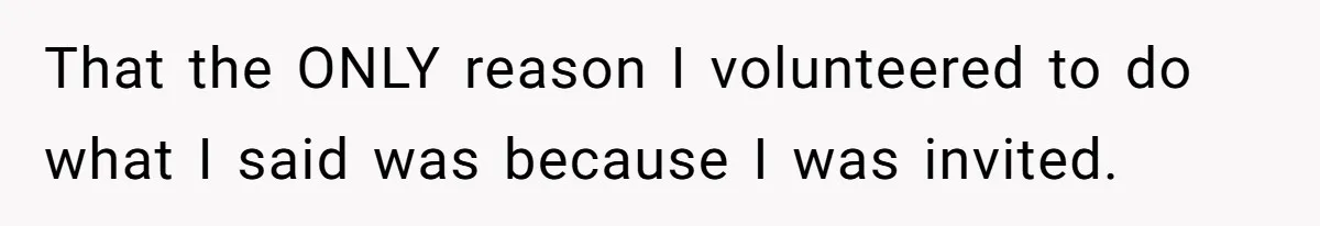 That the ONLY reason I volunteered to do what I said was because I was invited.