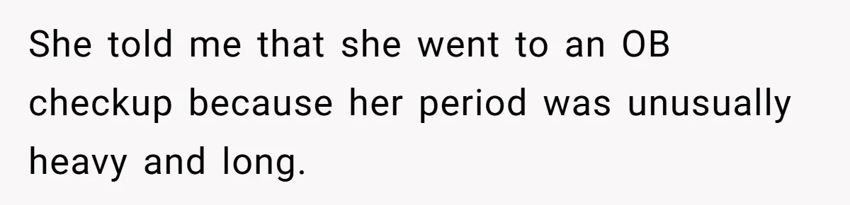 She told me that she went to an OB checkup because her period was unusually heavy and long.