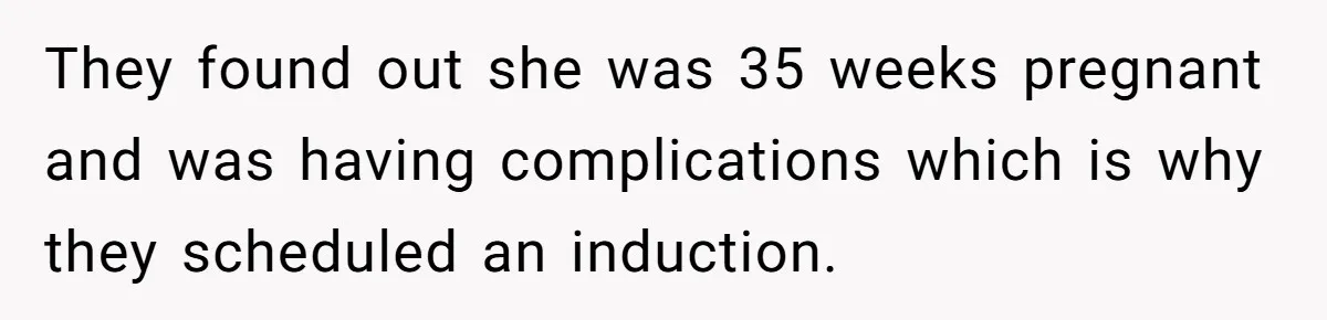 They found out she was 35 weeks pregnant and was having complications which is why they scheduled an induction.