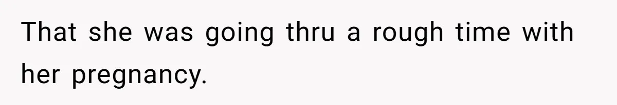 That she was going thru a rough time with her pregnancy.