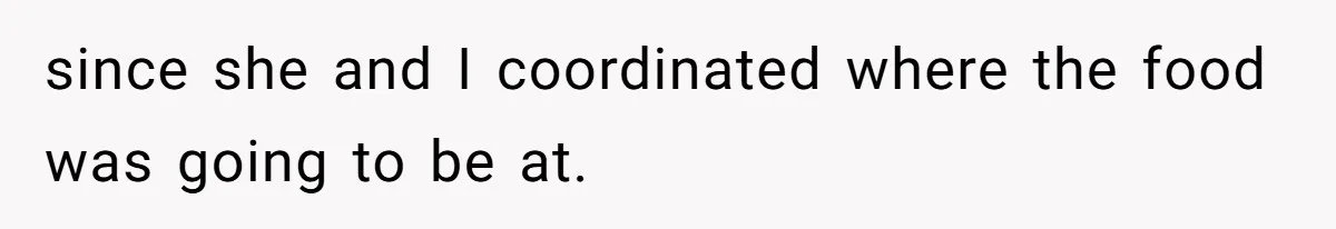 since she and I coordinated where the food was going to be at.