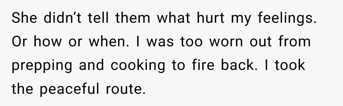 She didn’t tell them what hurt my feelings. Or how or when. I was too worn out from prepping and cooking to fire back. I took the peaceful route.