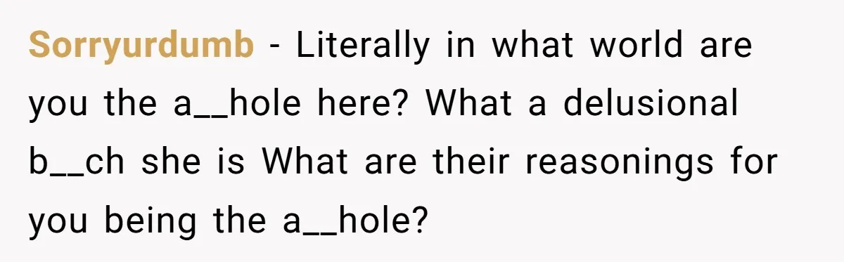 Sorryurdumb − Literally in what world are you the a__hole here? What a delusional b__ch she is What are their reasonings for you being the a__hole?