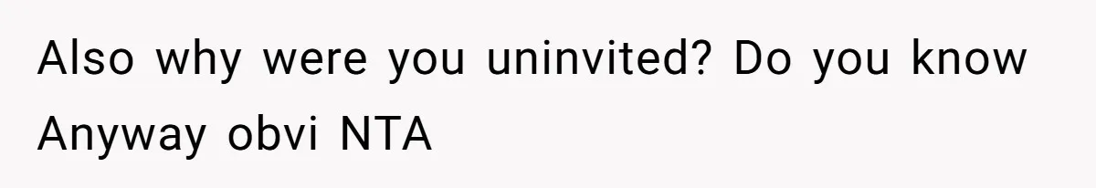 Also why were you uninvited? Do you know Anyway obvi NTA