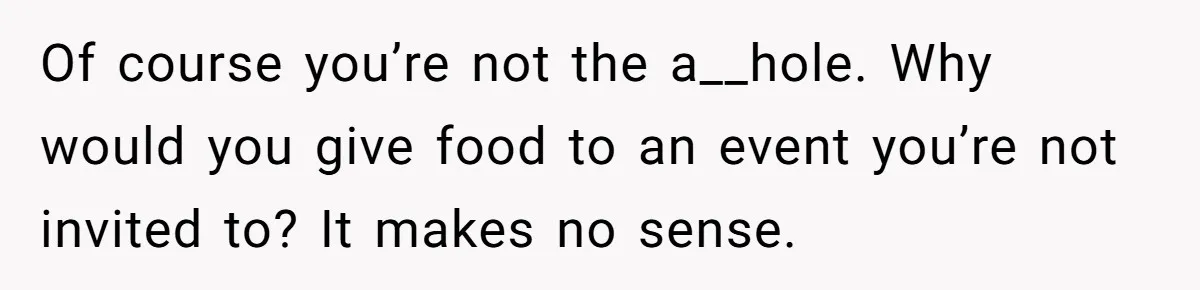 Of course you’re not the a__hole. Why would you give food to an event you’re not invited to? It makes no sense.