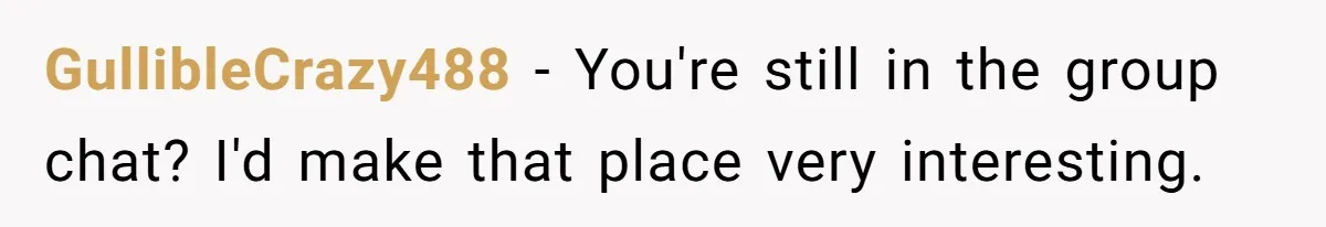 GullibleCrazy488 − You're still in the group chat? I'd make that place very interesting.