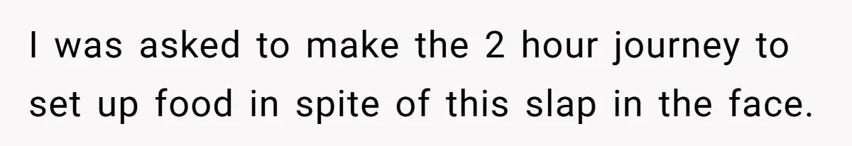 I was asked to make the 2 hour journey to set up food in spite of this slap in the face.