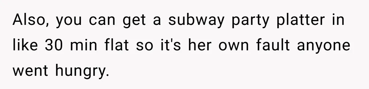Also, you can get a subway party platter in like 30 min flat so it's her own fault anyone went hungry.