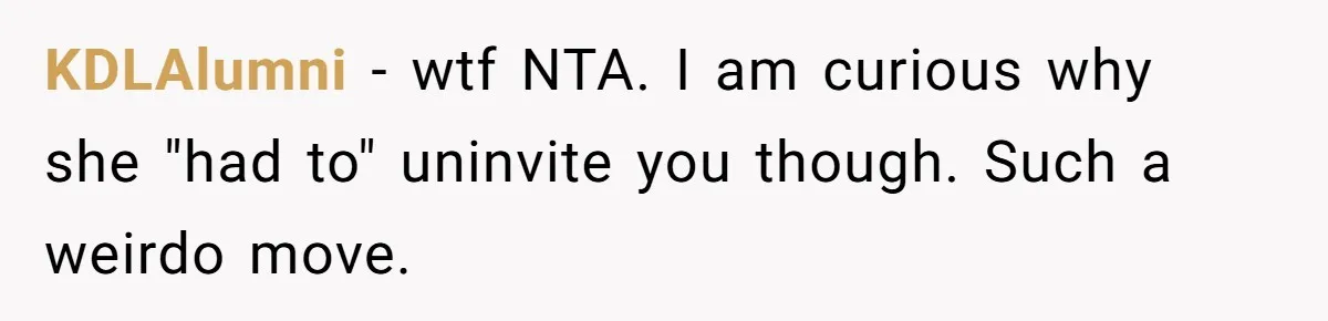 KDLAlumni − wtf NTA. I am curious why she "had to" uninvite you though. Such a weirdo move.